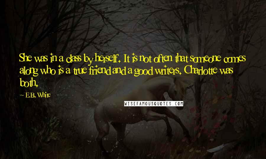 E.B. White Quotes: She was in a class by herself. It is not often that someone comes along who is a true friend and a good writers. Charlotte was both.