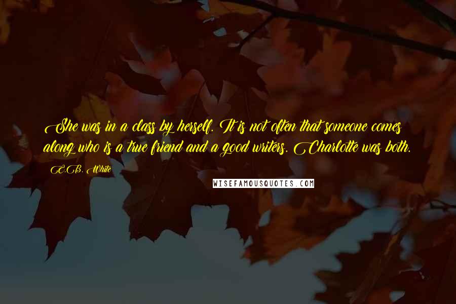 E.B. White Quotes: She was in a class by herself. It is not often that someone comes along who is a true friend and a good writers. Charlotte was both.