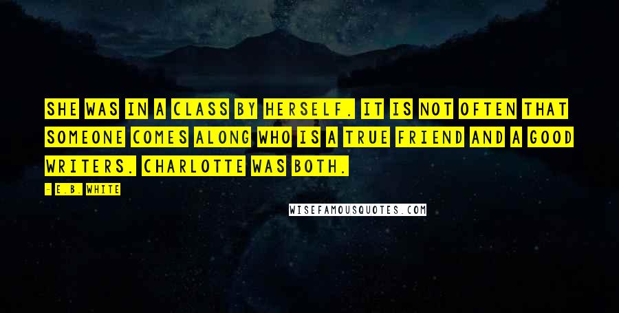 E.B. White Quotes: She was in a class by herself. It is not often that someone comes along who is a true friend and a good writers. Charlotte was both.