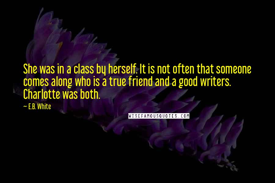 E.B. White Quotes: She was in a class by herself. It is not often that someone comes along who is a true friend and a good writers. Charlotte was both.