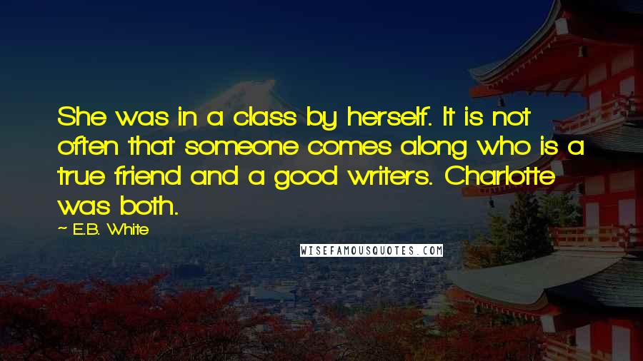 E.B. White Quotes: She was in a class by herself. It is not often that someone comes along who is a true friend and a good writers. Charlotte was both.