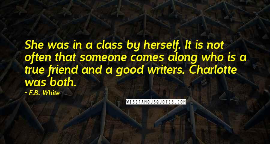 E.B. White Quotes: She was in a class by herself. It is not often that someone comes along who is a true friend and a good writers. Charlotte was both.