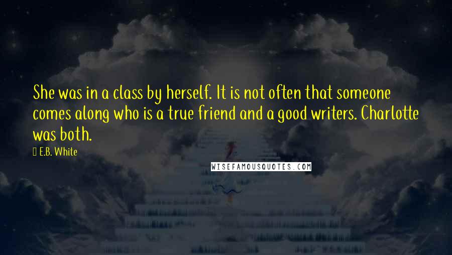 E.B. White Quotes: She was in a class by herself. It is not often that someone comes along who is a true friend and a good writers. Charlotte was both.