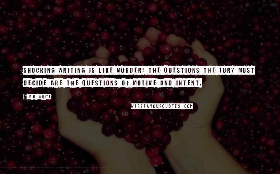 E.B. White Quotes: Shocking writing is like murder: the questions the jury must decide are the questions of motive and intent.