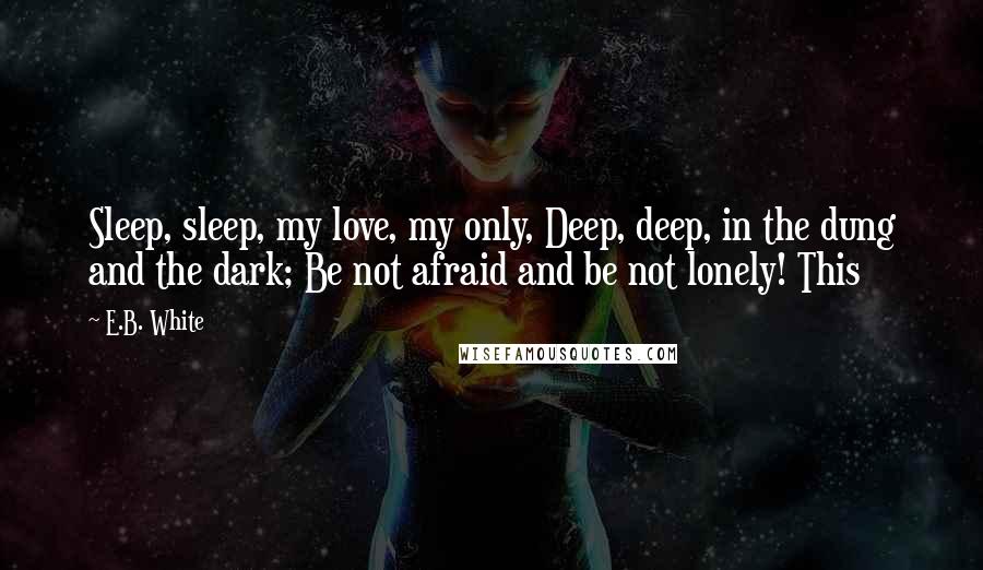 E.B. White Quotes: Sleep, sleep, my love, my only, Deep, deep, in the dung and the dark; Be not afraid and be not lonely! This