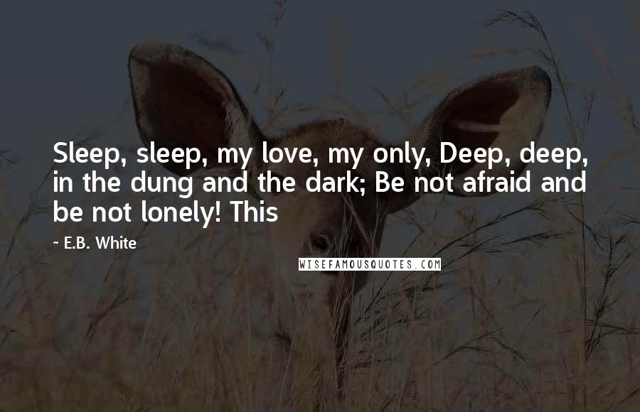 E.B. White Quotes: Sleep, sleep, my love, my only, Deep, deep, in the dung and the dark; Be not afraid and be not lonely! This