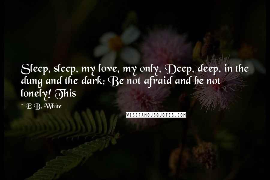 E.B. White Quotes: Sleep, sleep, my love, my only, Deep, deep, in the dung and the dark; Be not afraid and be not lonely! This