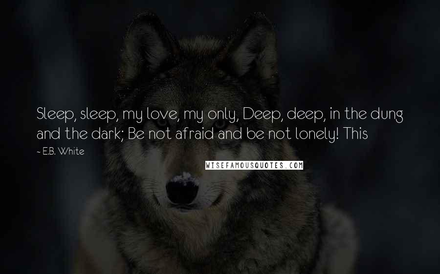 E.B. White Quotes: Sleep, sleep, my love, my only, Deep, deep, in the dung and the dark; Be not afraid and be not lonely! This