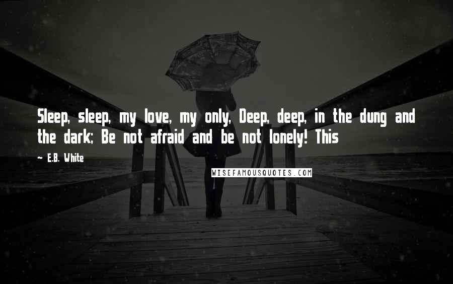 E.B. White Quotes: Sleep, sleep, my love, my only, Deep, deep, in the dung and the dark; Be not afraid and be not lonely! This