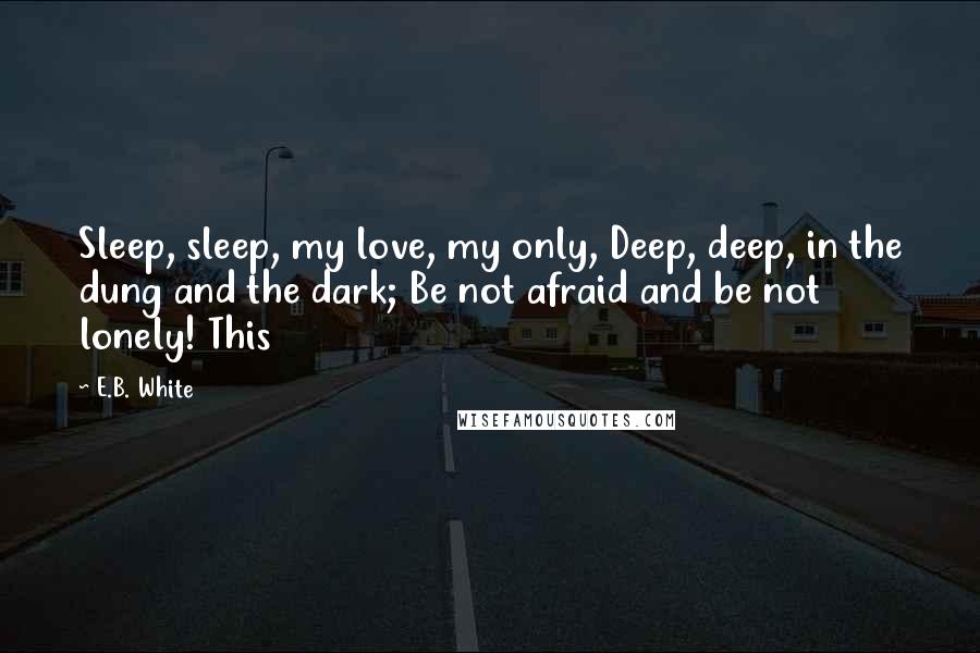 E.B. White Quotes: Sleep, sleep, my love, my only, Deep, deep, in the dung and the dark; Be not afraid and be not lonely! This