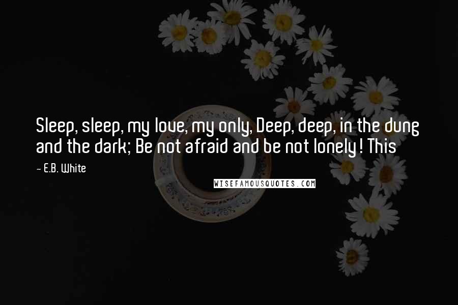 E.B. White Quotes: Sleep, sleep, my love, my only, Deep, deep, in the dung and the dark; Be not afraid and be not lonely! This