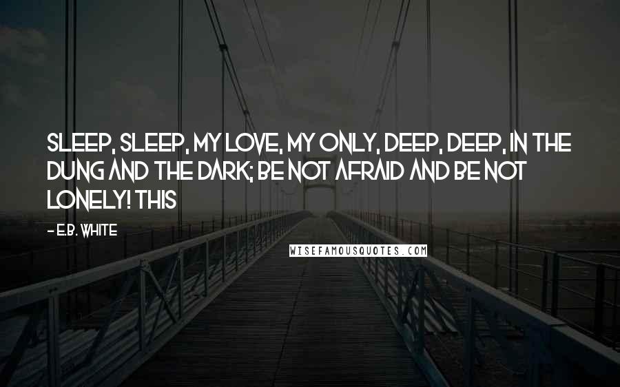 E.B. White Quotes: Sleep, sleep, my love, my only, Deep, deep, in the dung and the dark; Be not afraid and be not lonely! This