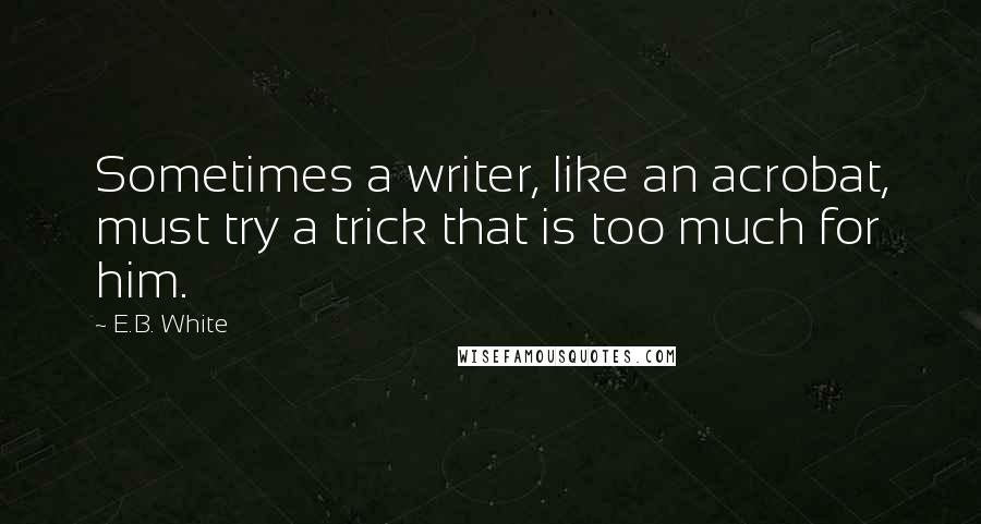 E.B. White Quotes: Sometimes a writer, like an acrobat, must try a trick that is too much for him.