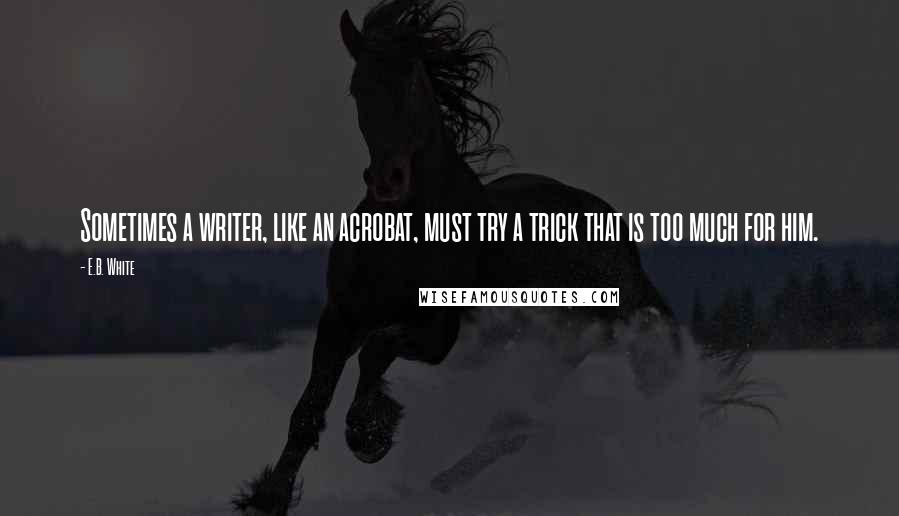 E.B. White Quotes: Sometimes a writer, like an acrobat, must try a trick that is too much for him.