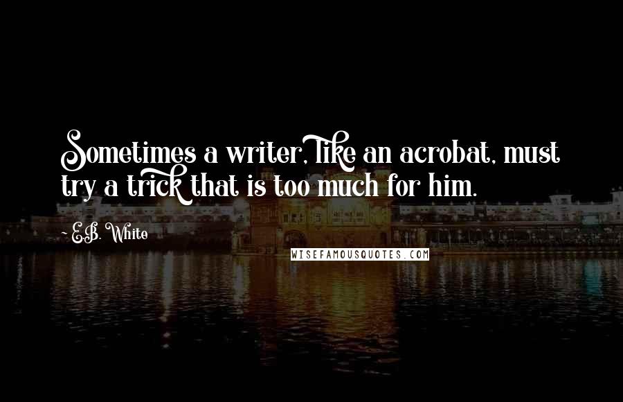 E.B. White Quotes: Sometimes a writer, like an acrobat, must try a trick that is too much for him.