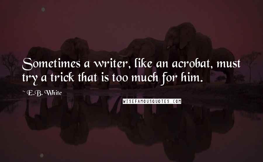 E.B. White Quotes: Sometimes a writer, like an acrobat, must try a trick that is too much for him.