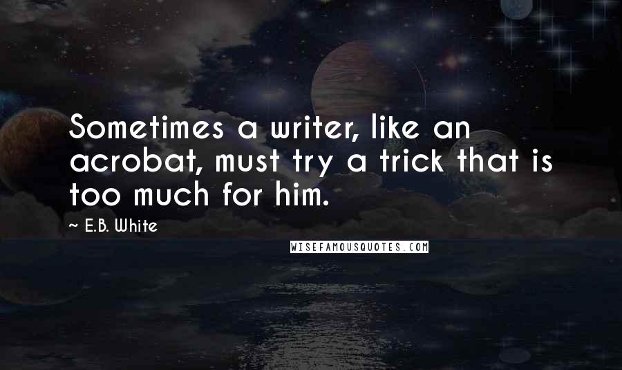 E.B. White Quotes: Sometimes a writer, like an acrobat, must try a trick that is too much for him.