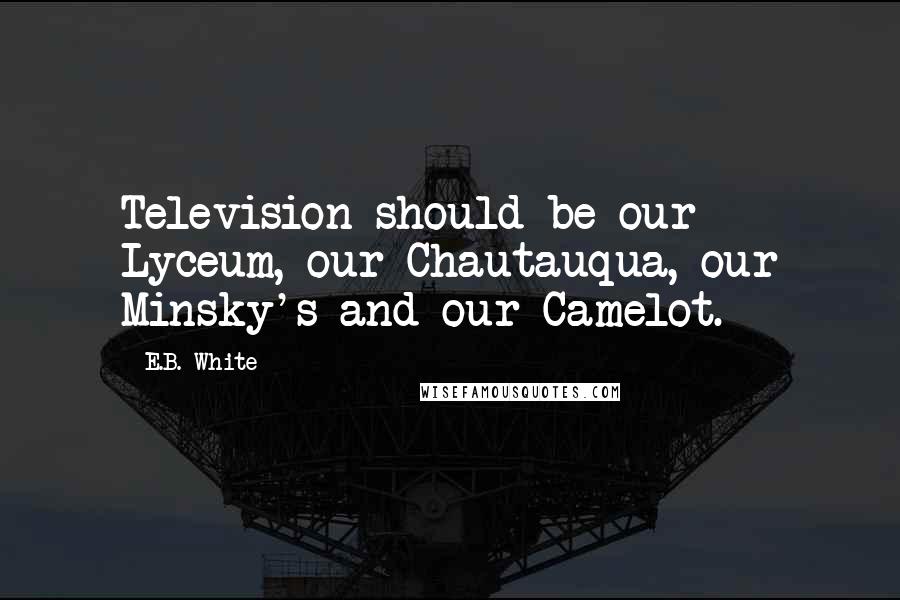 E.B. White Quotes: Television should be our Lyceum, our Chautauqua, our Minsky's and our Camelot.