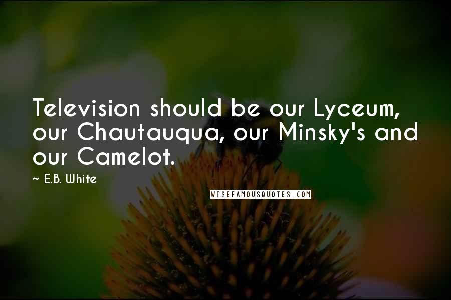 E.B. White Quotes: Television should be our Lyceum, our Chautauqua, our Minsky's and our Camelot.