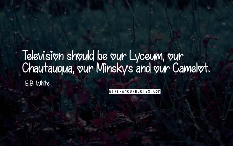 E.B. White Quotes: Television should be our Lyceum, our Chautauqua, our Minsky's and our Camelot.