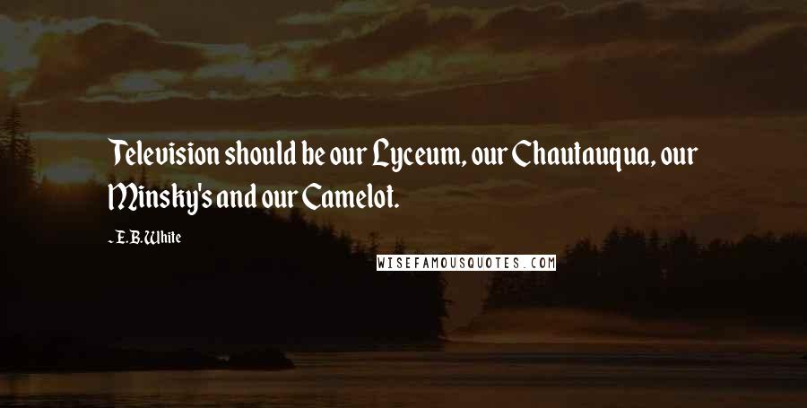 E.B. White Quotes: Television should be our Lyceum, our Chautauqua, our Minsky's and our Camelot.