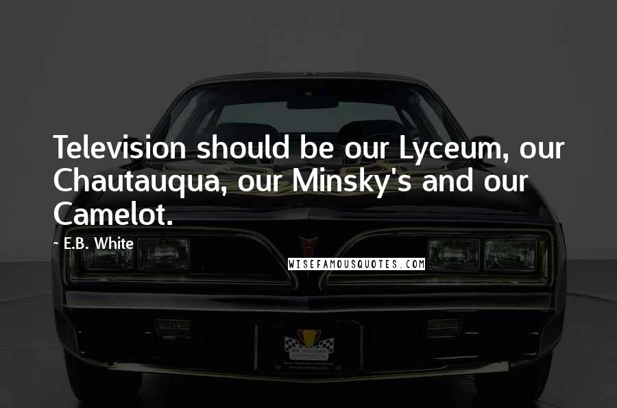 E.B. White Quotes: Television should be our Lyceum, our Chautauqua, our Minsky's and our Camelot.