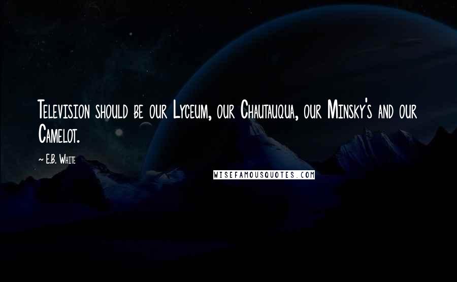 E.B. White Quotes: Television should be our Lyceum, our Chautauqua, our Minsky's and our Camelot.