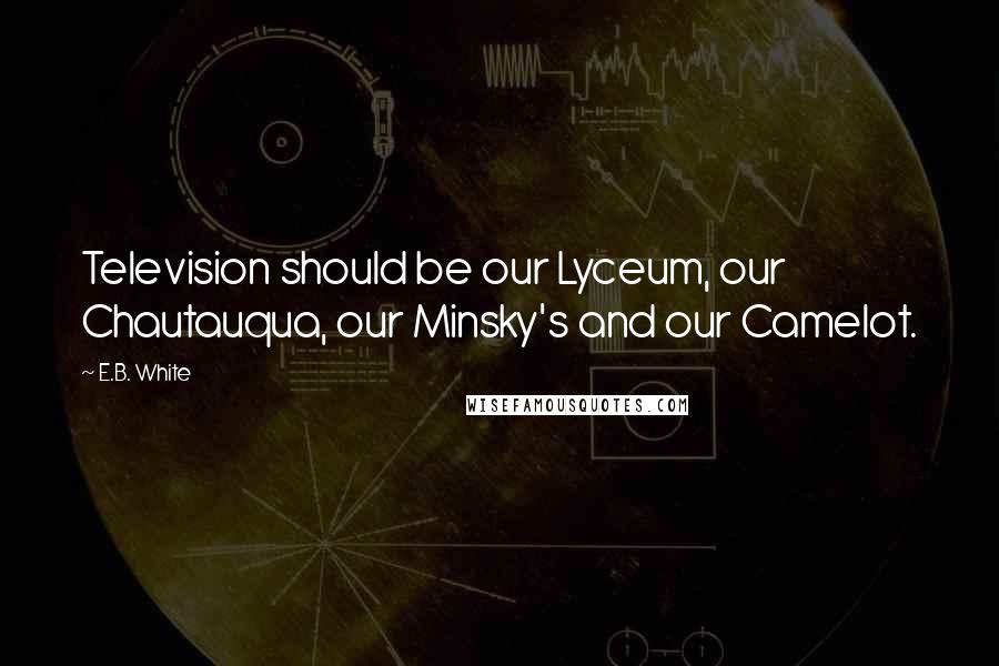 E.B. White Quotes: Television should be our Lyceum, our Chautauqua, our Minsky's and our Camelot.