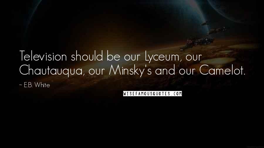 E.B. White Quotes: Television should be our Lyceum, our Chautauqua, our Minsky's and our Camelot.