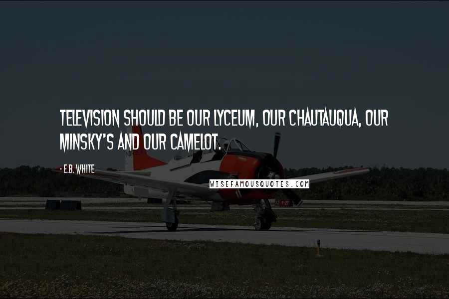 E.B. White Quotes: Television should be our Lyceum, our Chautauqua, our Minsky's and our Camelot.