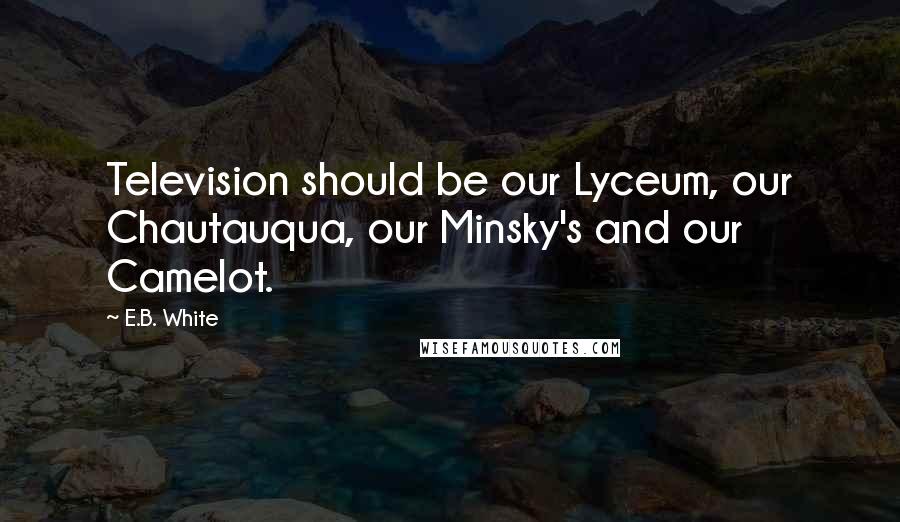 E.B. White Quotes: Television should be our Lyceum, our Chautauqua, our Minsky's and our Camelot.