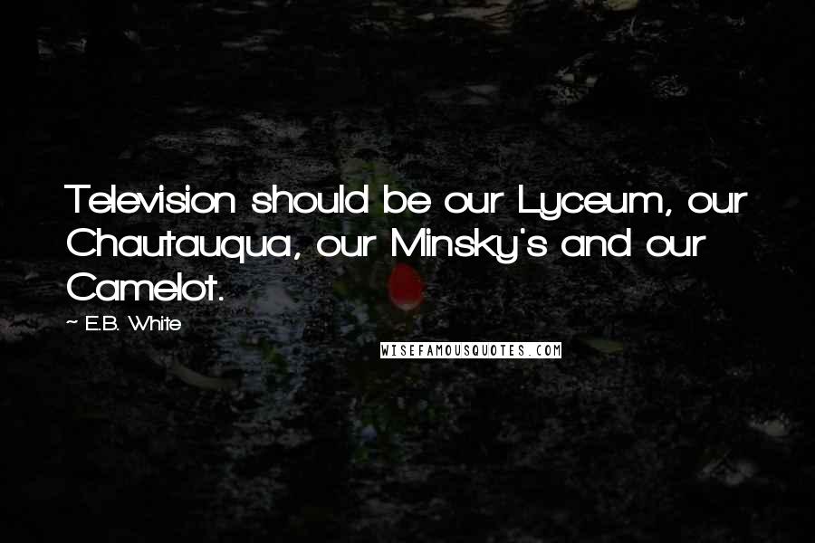 E.B. White Quotes: Television should be our Lyceum, our Chautauqua, our Minsky's and our Camelot.