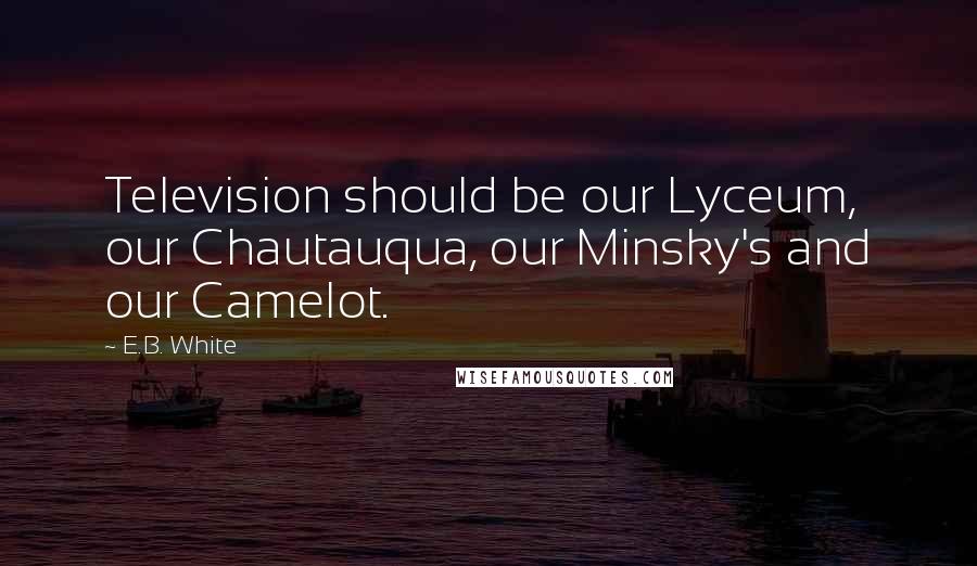 E.B. White Quotes: Television should be our Lyceum, our Chautauqua, our Minsky's and our Camelot.