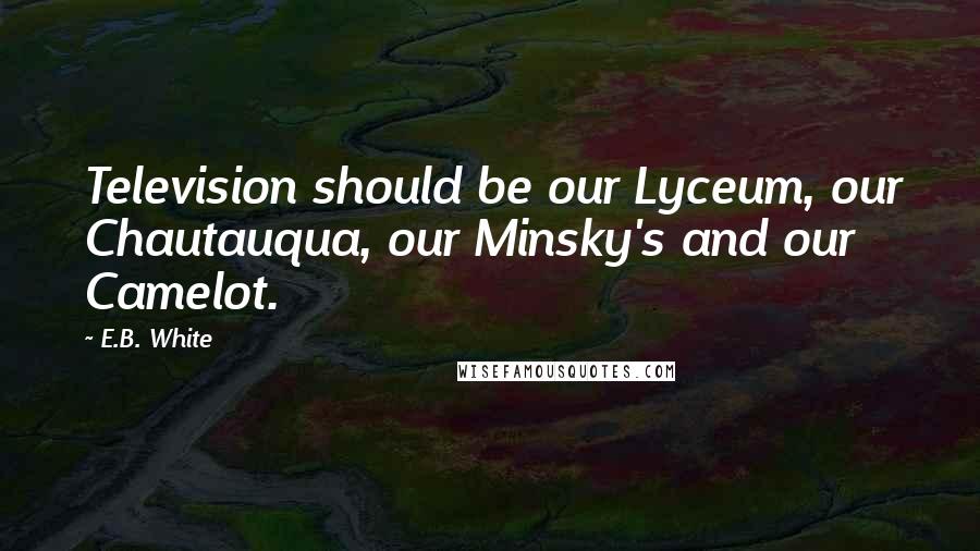 E.B. White Quotes: Television should be our Lyceum, our Chautauqua, our Minsky's and our Camelot.
