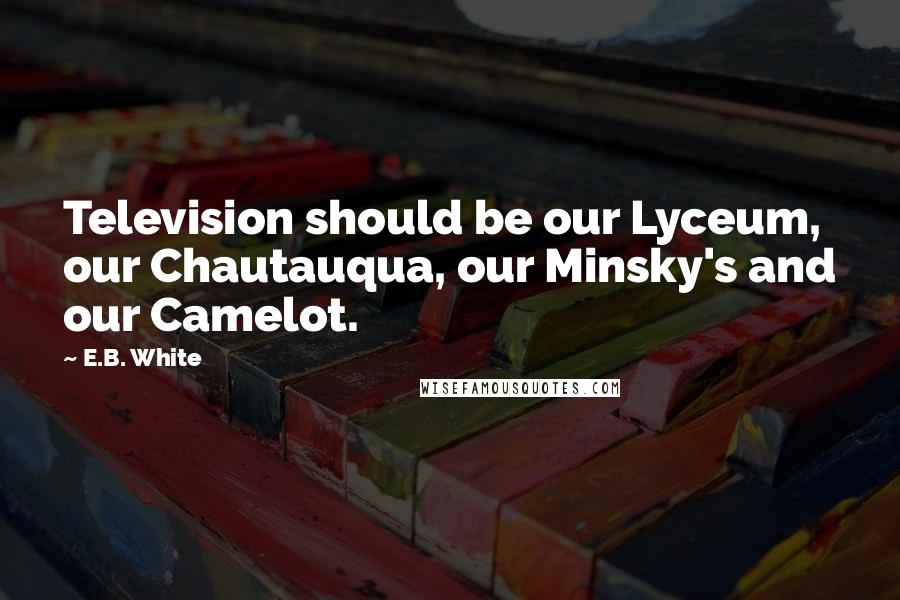 E.B. White Quotes: Television should be our Lyceum, our Chautauqua, our Minsky's and our Camelot.
