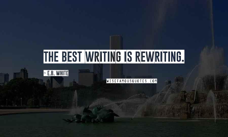 E.B. White Quotes: The best writing is rewriting.