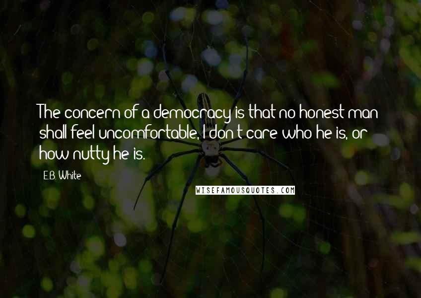 E.B. White Quotes: The concern of a democracy is that no honest man shall feel uncomfortable, I don't care who he is, or how nutty he is.