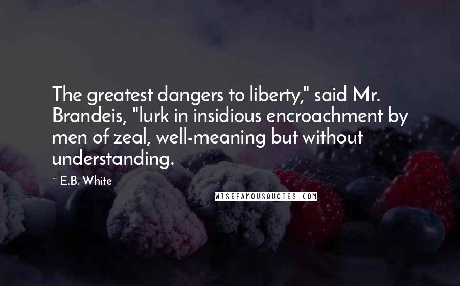 E.B. White Quotes: The greatest dangers to liberty," said Mr. Brandeis, "lurk in insidious encroachment by men of zeal, well-meaning but without understanding.