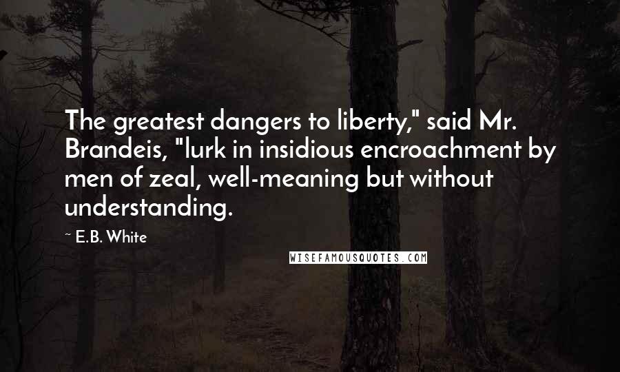 E.B. White Quotes: The greatest dangers to liberty," said Mr. Brandeis, "lurk in insidious encroachment by men of zeal, well-meaning but without understanding.