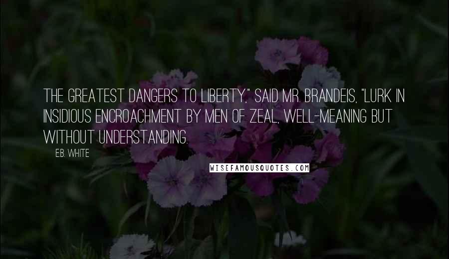 E.B. White Quotes: The greatest dangers to liberty," said Mr. Brandeis, "lurk in insidious encroachment by men of zeal, well-meaning but without understanding.