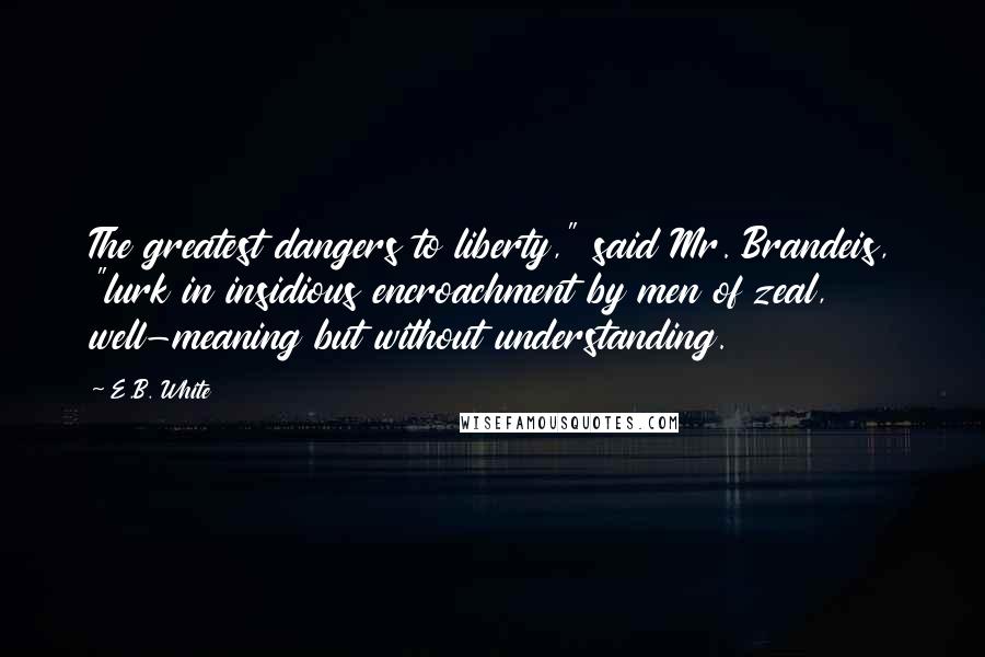 E.B. White Quotes: The greatest dangers to liberty," said Mr. Brandeis, "lurk in insidious encroachment by men of zeal, well-meaning but without understanding.