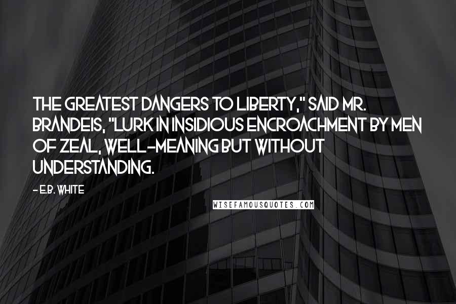 E.B. White Quotes: The greatest dangers to liberty," said Mr. Brandeis, "lurk in insidious encroachment by men of zeal, well-meaning but without understanding.