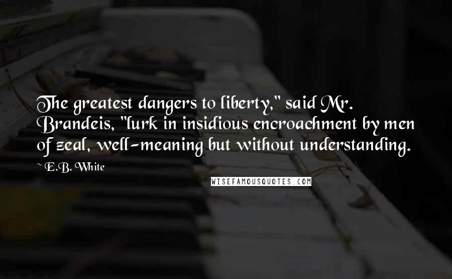 E.B. White Quotes: The greatest dangers to liberty," said Mr. Brandeis, "lurk in insidious encroachment by men of zeal, well-meaning but without understanding.