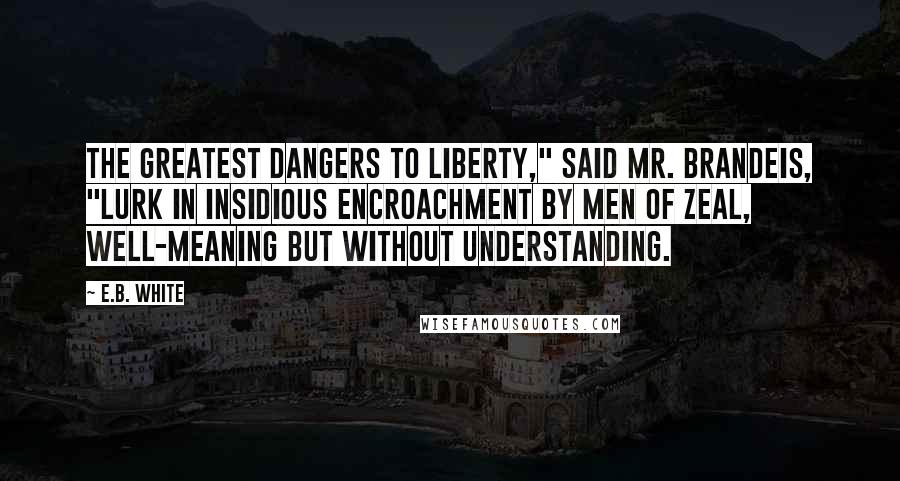 E.B. White Quotes: The greatest dangers to liberty," said Mr. Brandeis, "lurk in insidious encroachment by men of zeal, well-meaning but without understanding.