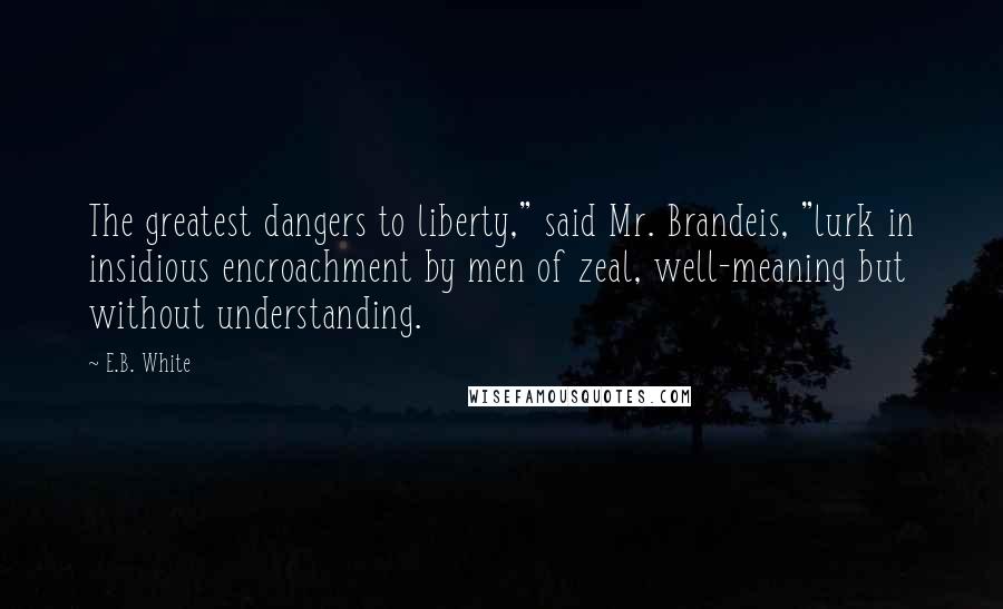 E.B. White Quotes: The greatest dangers to liberty," said Mr. Brandeis, "lurk in insidious encroachment by men of zeal, well-meaning but without understanding.