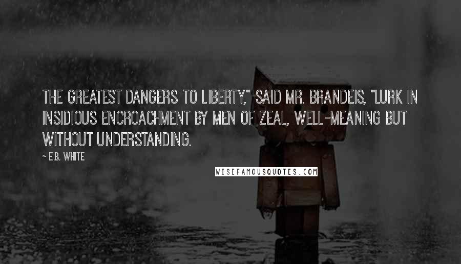 E.B. White Quotes: The greatest dangers to liberty," said Mr. Brandeis, "lurk in insidious encroachment by men of zeal, well-meaning but without understanding.