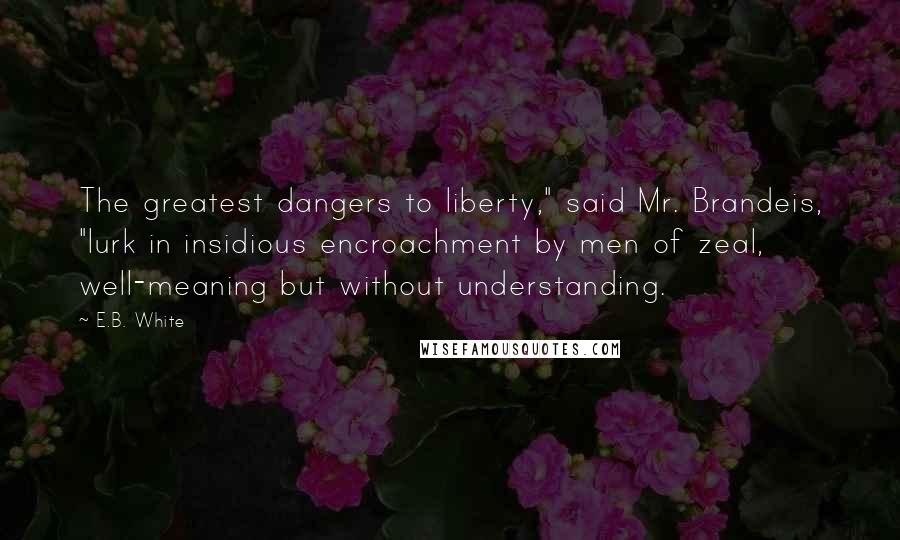 E.B. White Quotes: The greatest dangers to liberty," said Mr. Brandeis, "lurk in insidious encroachment by men of zeal, well-meaning but without understanding.