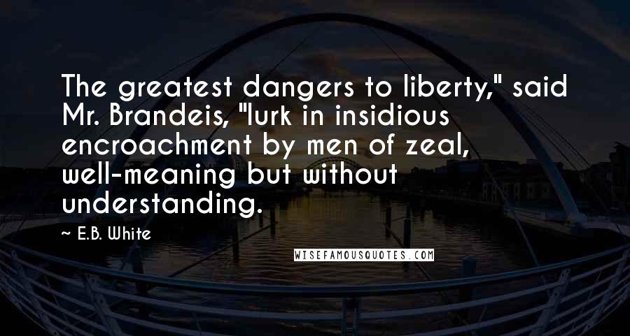 E.B. White Quotes: The greatest dangers to liberty," said Mr. Brandeis, "lurk in insidious encroachment by men of zeal, well-meaning but without understanding.