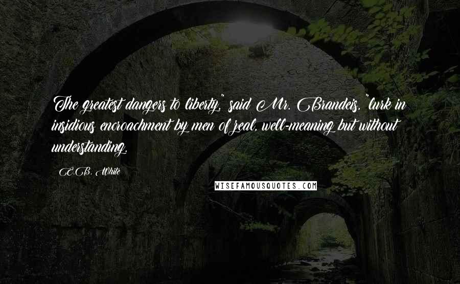 E.B. White Quotes: The greatest dangers to liberty," said Mr. Brandeis, "lurk in insidious encroachment by men of zeal, well-meaning but without understanding.