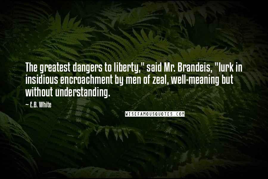 E.B. White Quotes: The greatest dangers to liberty," said Mr. Brandeis, "lurk in insidious encroachment by men of zeal, well-meaning but without understanding.